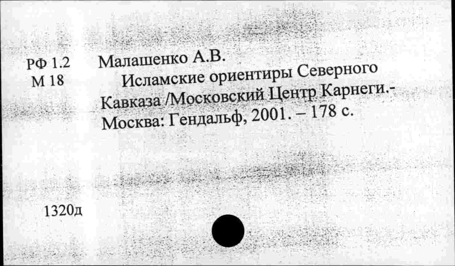 ﻿РФ 1.2 М 18	Малашенко А.В. Исламские ориентиры Северного
• . 		Кавказа /Московский Центр Карнеги.-Москва: Гендальф, 2001. - 178 с.
1320д